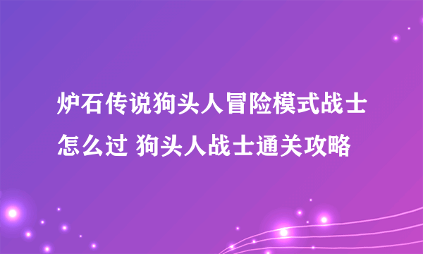 炉石传说狗头人冒险模式战士怎么过 狗头人战士通关攻略