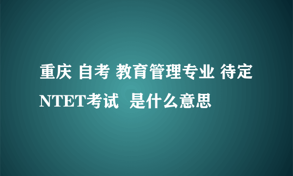 重庆 自考 教育管理专业 待定NTET考试  是什么意思