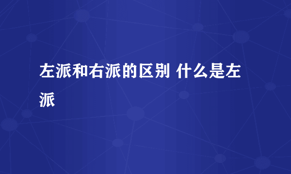 左派和右派的区别 什么是左派