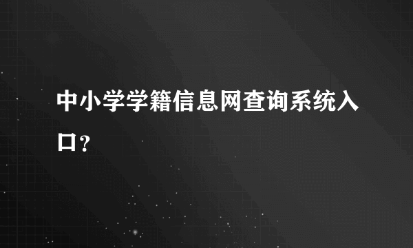 中小学学籍信息网查询系统入口？