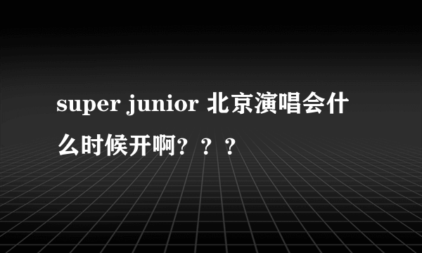super junior 北京演唱会什么时候开啊？？？