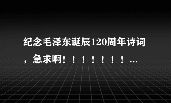 纪念毛泽东诞辰120周年诗词，急求啊！！！！！！！！！！！！！