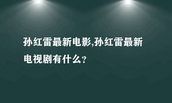 孙红雷最新电影,孙红雷最新电视剧有什么？