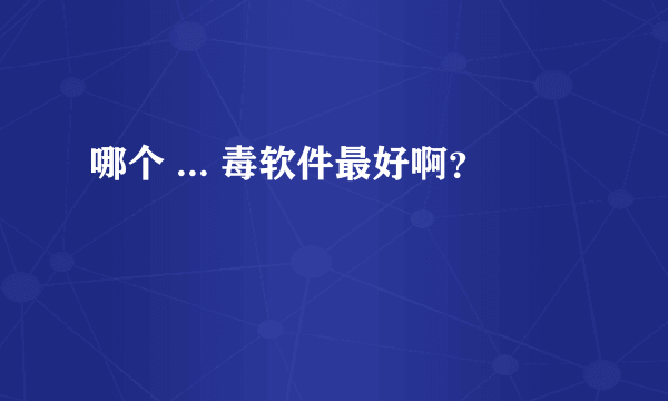 哪个 ... 毒软件最好啊？