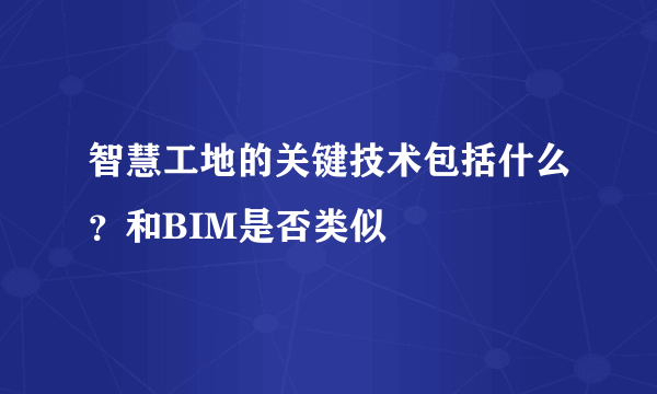 智慧工地的关键技术包括什么？和BIM是否类似