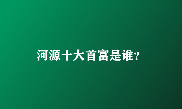 河源十大首富是谁？