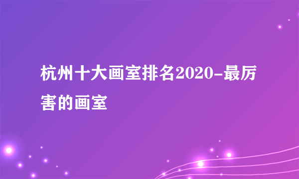 杭州十大画室排名2020-最厉害的画室