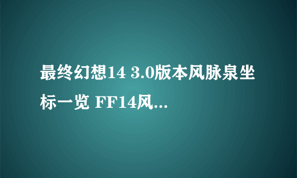 最终幻想14 3.0版本风脉泉坐标一览 FF14风脉泉攻略