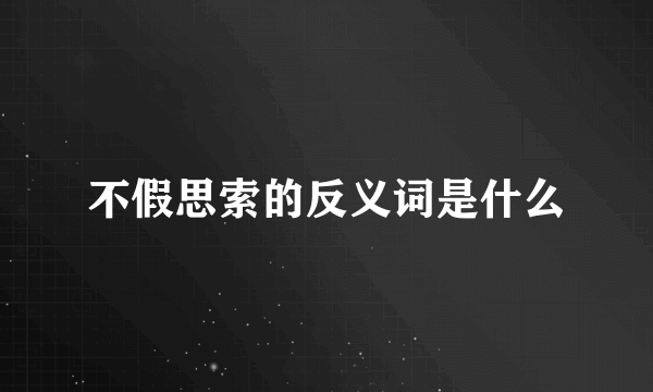 不假思索的反义词是什么
