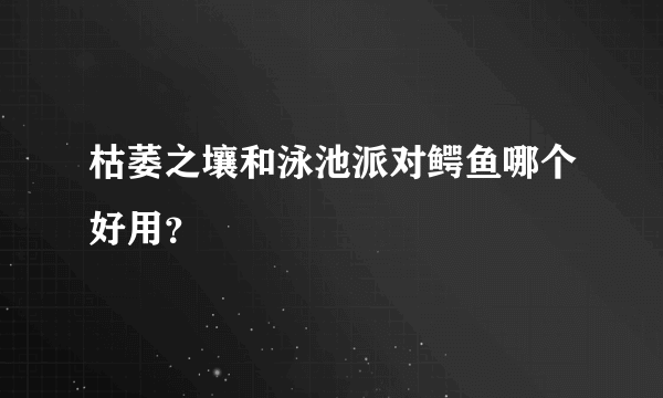 枯萎之壤和泳池派对鳄鱼哪个好用？