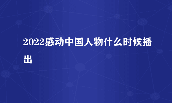 2022感动中国人物什么时候播出