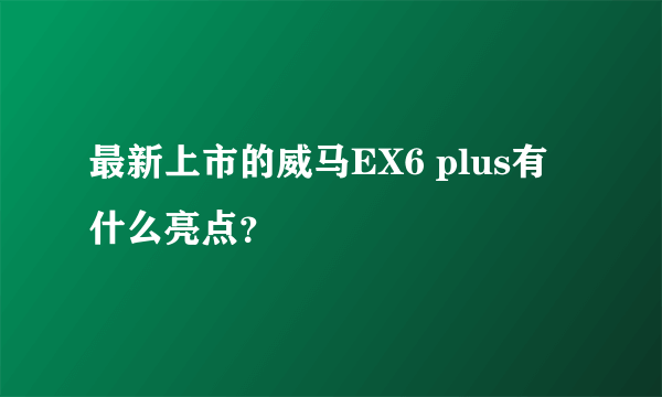 最新上市的威马EX6 plus有什么亮点？
