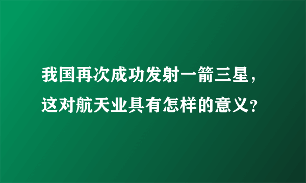 我国再次成功发射一箭三星，这对航天业具有怎样的意义？
