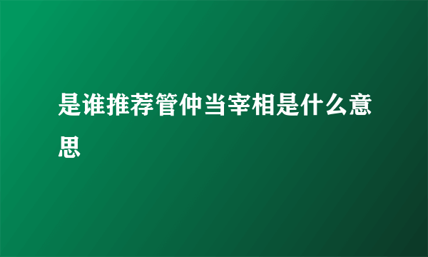 是谁推荐管仲当宰相是什么意思