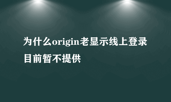 为什么origin老显示线上登录目前暂不提供