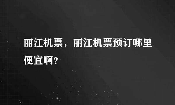 丽江机票，丽江机票预订哪里便宜啊？