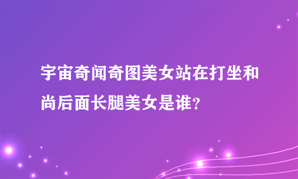 宇宙奇闻奇图美女站在打坐和尚后面长腿美女是谁？