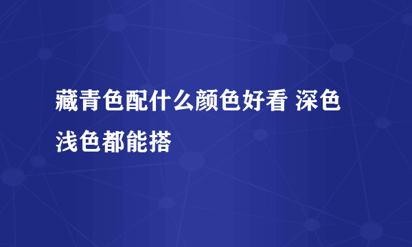 藏青色配什么颜色好看 深色浅色都能搭