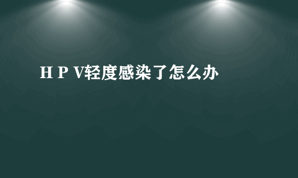 H P V轻度感染了怎么办