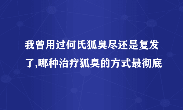我曾用过何氏狐臭尽还是复发了,哪种治疗狐臭的方式最彻底