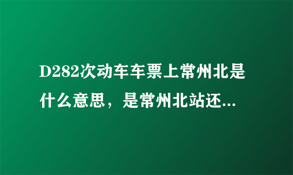D282次动车车票上常州北是什么意思，是常州北站还是常州火车站北广场