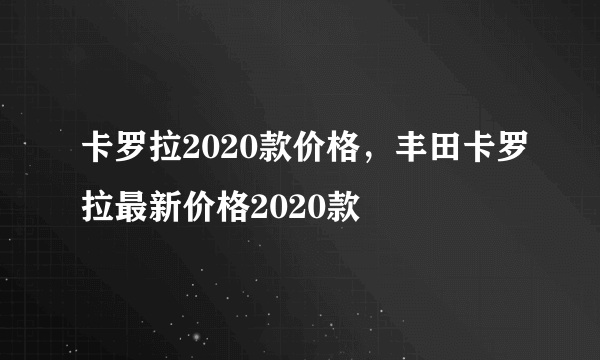 卡罗拉2020款价格，丰田卡罗拉最新价格2020款