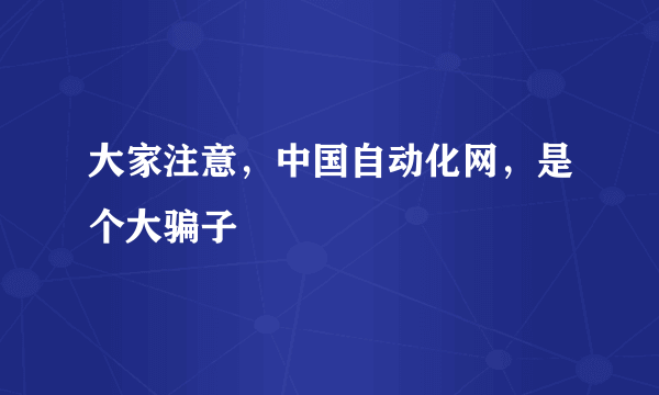 大家注意，中国自动化网，是个大骗子