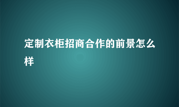 定制衣柜招商合作的前景怎么样
