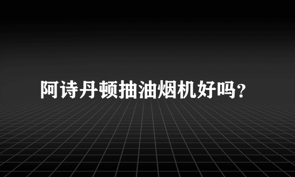 阿诗丹顿抽油烟机好吗？