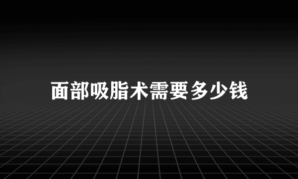 面部吸脂术需要多少钱