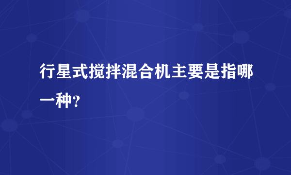 行星式搅拌混合机主要是指哪一种？