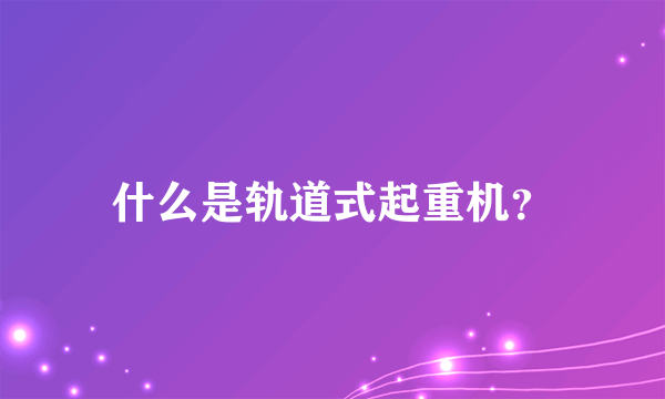 什么是轨道式起重机？