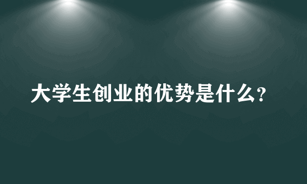 大学生创业的优势是什么？