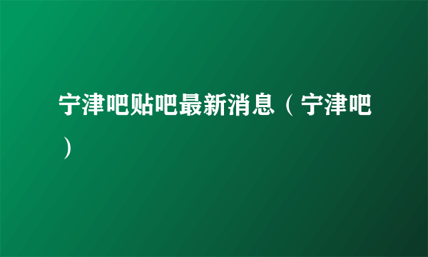 宁津吧贴吧最新消息（宁津吧）