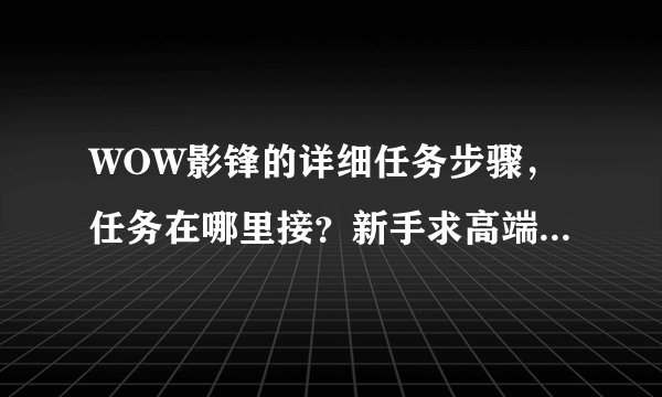 WOW影锋的详细任务步骤，任务在哪里接？新手求高端同行指点！