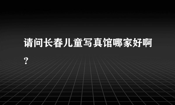 请问长春儿童写真馆哪家好啊？