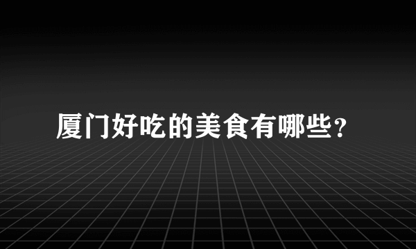 厦门好吃的美食有哪些？