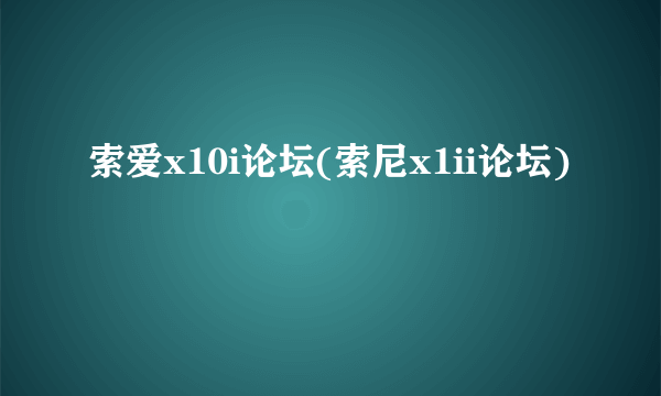 索爱x10i论坛(索尼x1ii论坛)