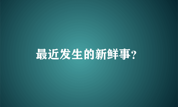 最近发生的新鲜事？