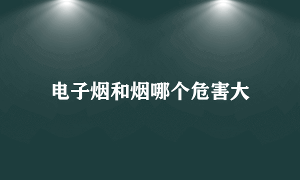 电子烟和烟哪个危害大