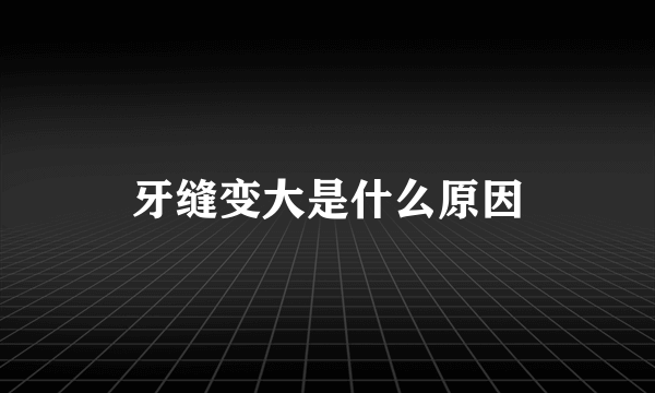 牙缝变大是什么原因