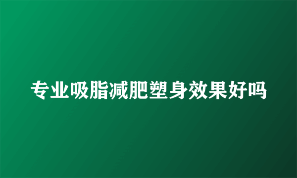 专业吸脂减肥塑身效果好吗
