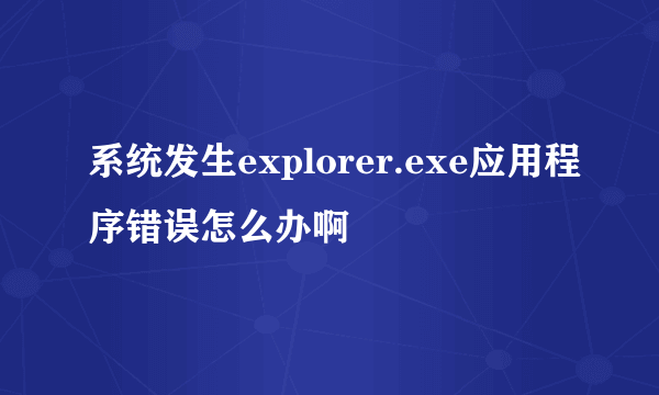 系统发生explorer.exe应用程序错误怎么办啊