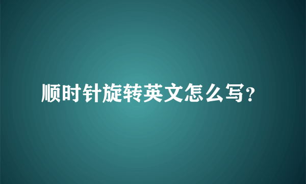 顺时针旋转英文怎么写？