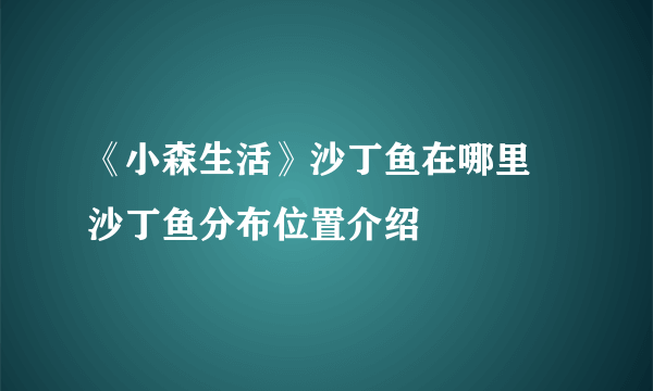 《小森生活》沙丁鱼在哪里 沙丁鱼分布位置介绍