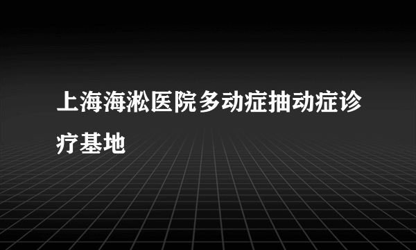 上海海淞医院多动症抽动症诊疗基地