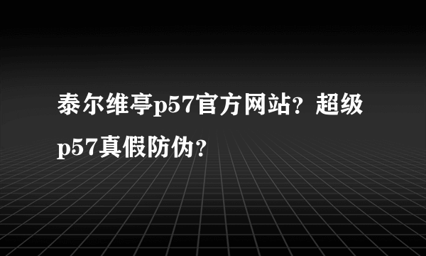 泰尔维亭p57官方网站？超级p57真假防伪？