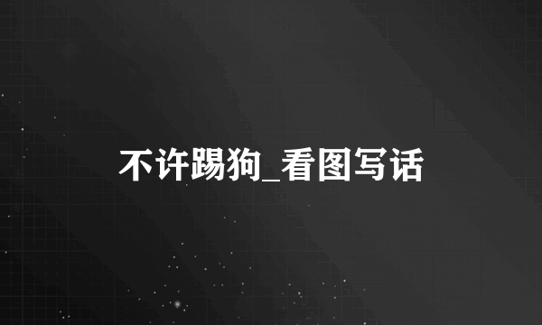 不许踢狗_看图写话