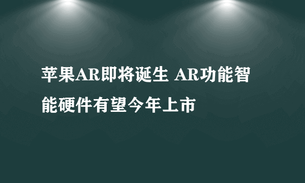 苹果AR即将诞生 AR功能智能硬件有望今年上市
