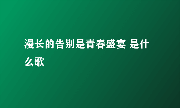 漫长的告别是青春盛宴 是什么歌